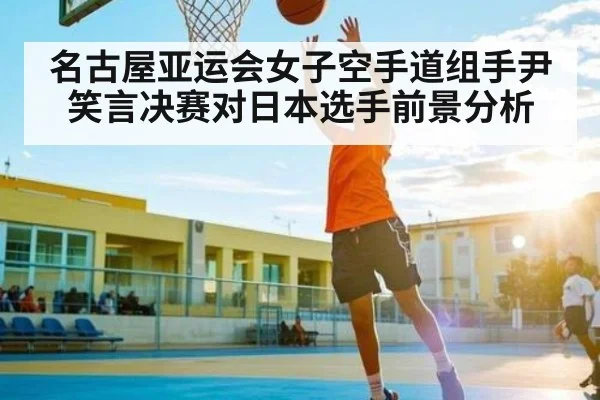 名古屋亚运会女子空手道组手尹笑言决赛对日本选手前景分析